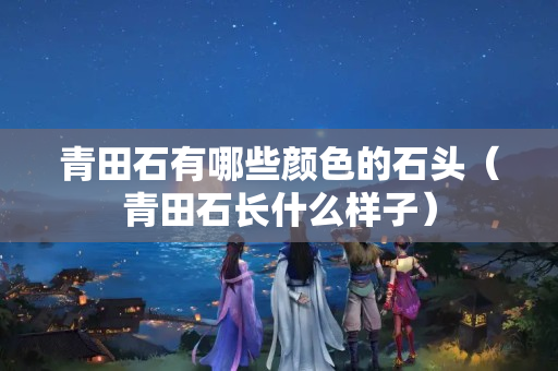 青田石有哪些顏色的石頭（青田石長(zhǎng)什么樣子）