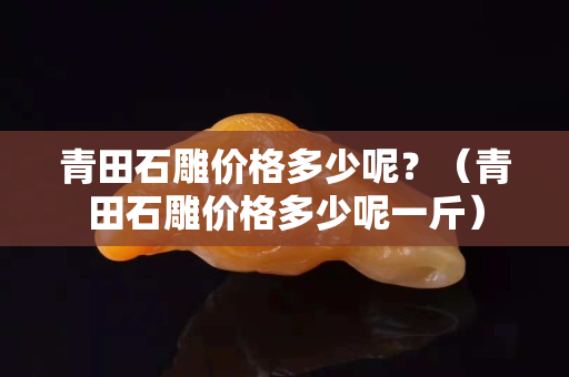 青田石雕價格多少呢？（青田石雕價格多少呢一斤）