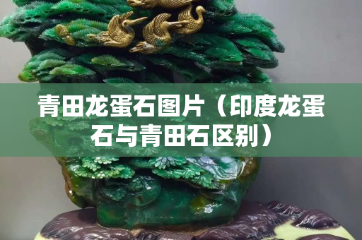 青田龍蛋石圖片（印度龍蛋石與青田石區別）