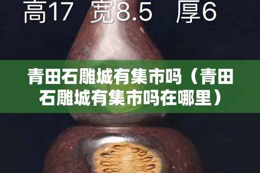 青田石雕城有集市嗎（青田石雕城有集市嗎在哪里）