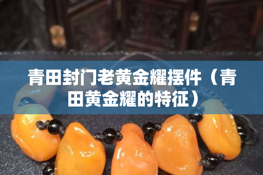 青田封門老黃金耀擺件（青田黃金耀的特征）