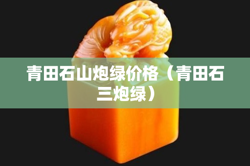 青田石山炮綠價格（青田石三炮綠）