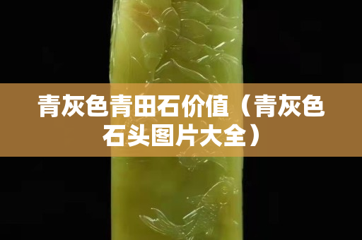 青灰色青田石價(jià)值（青灰色石頭圖片大全）