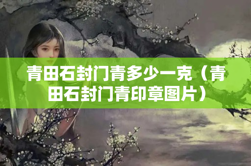 青田石封門青多少一克（青田石封門青印章圖片）