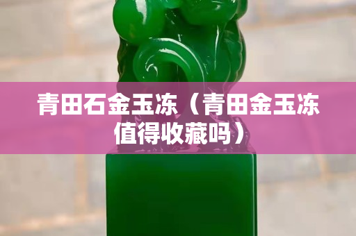 青田石金玉凍（青田金玉凍值得收藏嗎）