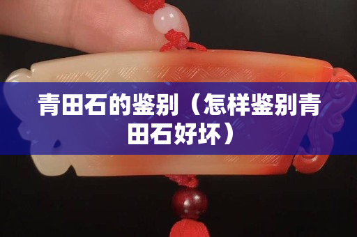 青田石的鑒別（怎樣鑒別青田石好壞）