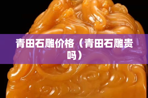 青田石雕價格（青田石雕貴嗎）