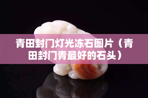 青田封門燈光凍石圖片（青田封門青最好的石頭）