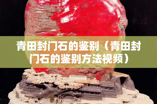 青田封門石的鑒別（青田封門石的鑒別方法視頻）