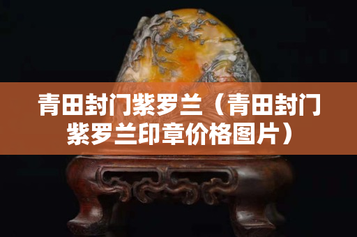 青田封門紫羅蘭（青田封門紫羅蘭印章價格圖片）