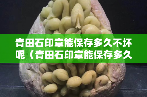 青田石印章能保存多久不壞呢（青田石印章能保存多久不壞呢圖片）