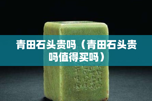 青田石頭貴嗎（青田石頭貴嗎值得買嗎）