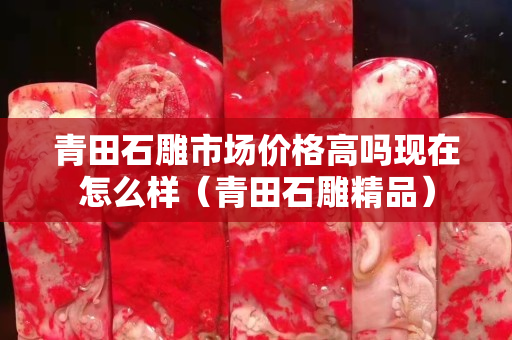 青田石雕市場價格高嗎現(xiàn)在怎么樣（青田石雕精品）