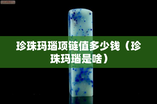 珍珠瑪瑙項鏈值多少錢（珍珠瑪瑙是啥）