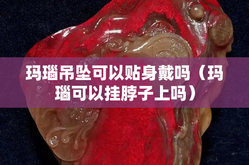 瑪瑙吊墜可以貼身戴嗎（瑪瑙可以掛脖子上嗎）
