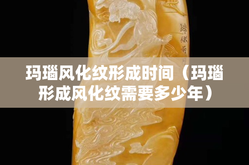 瑪瑙風(fēng)化紋形成時(shí)間（瑪瑙形成風(fēng)化紋需要多少年）