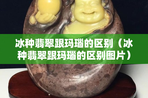 冰種翡翠跟瑪瑙的區別（冰種翡翠跟瑪瑙的區別圖片）