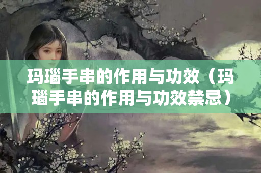 瑪瑙手串的作用與功效（瑪瑙手串的作用與功效禁忌）