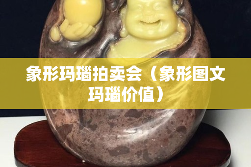 象形瑪瑙拍賣會（象形圖文瑪瑙價值）