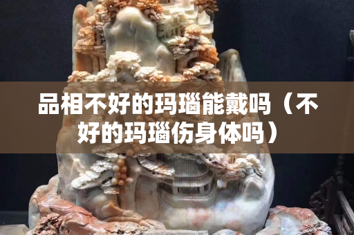 品相不好的瑪瑙能戴嗎（不好的瑪瑙傷身體嗎）