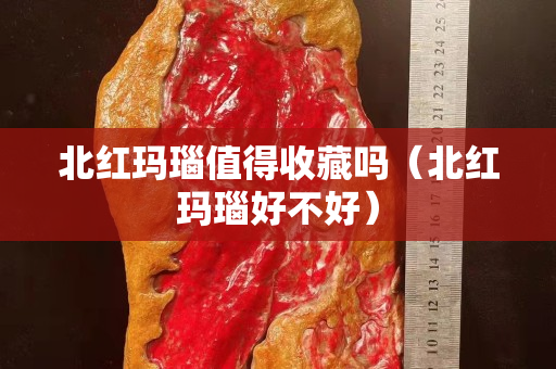 北紅瑪瑙值得收藏嗎（北紅瑪瑙好不好）