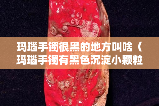 瑪瑙手鐲很黑的地方叫啥（瑪瑙手鐲有黑色沉淀小顆粒）