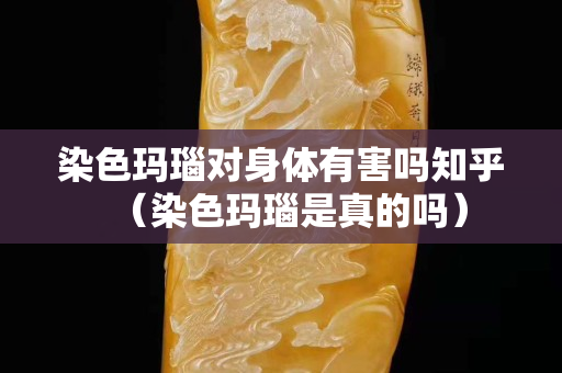 染色瑪瑙對身體有害嗎知乎（染色瑪瑙是真的嗎）