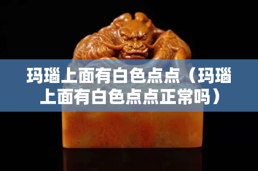 瑪瑙上面有白色點點（瑪瑙上面有白色點點正常嗎）