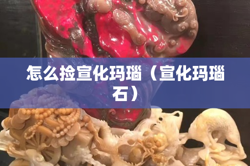 怎么撿宣化瑪瑙（宣化瑪瑙石）