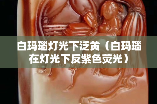 白瑪瑙燈光下泛黃（白瑪瑙在燈光下反紫色熒光）