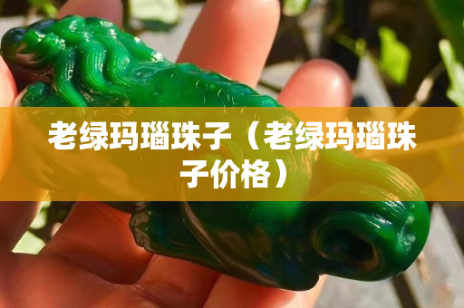 老綠瑪瑙珠子（老綠瑪瑙珠子價格）