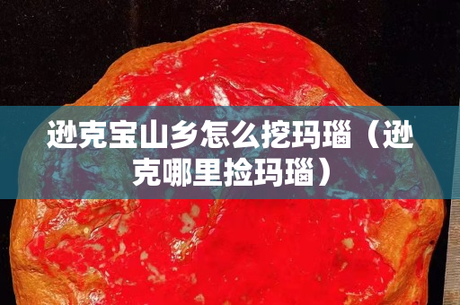 遜克寶山鄉怎么挖瑪瑙（遜克哪里撿瑪瑙）