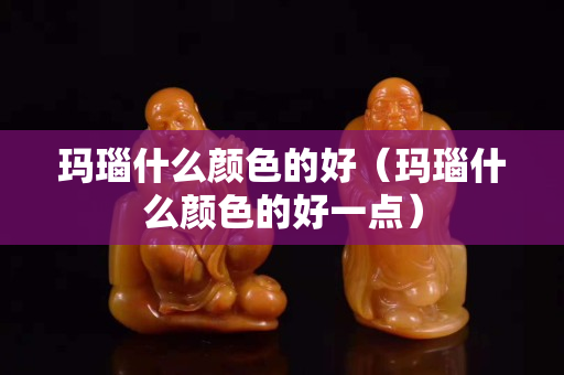 瑪瑙什么顏色的好（瑪瑙什么顏色的好一點）