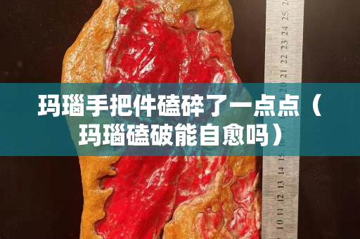 瑪瑙手把件磕碎了一點點（瑪瑙磕破能自愈嗎）