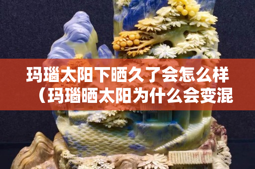 瑪瑙太陽(yáng)下曬久了會(huì)怎么樣（瑪瑙曬太陽(yáng)為什么會(huì)變混）
