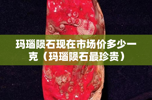 瑪瑙隕石現(xiàn)在市場價多少一克（瑪瑙隕石最珍貴）