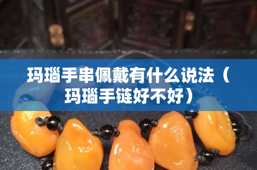 瑪瑙手串佩戴有什么說法（瑪瑙手鏈好不好）