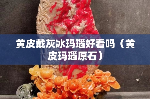 黃皮戴灰冰瑪瑙好看嗎（黃皮瑪瑙原石）
