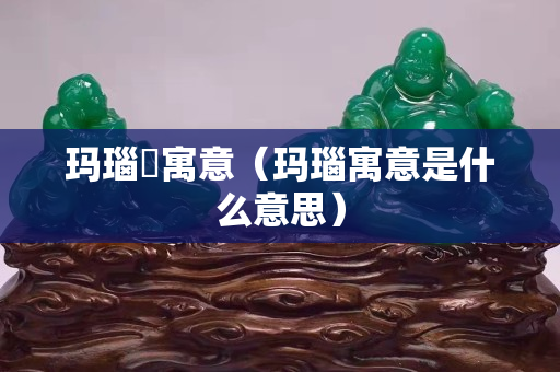 瑪瑙觹寓意（瑪瑙寓意是什么意思）
