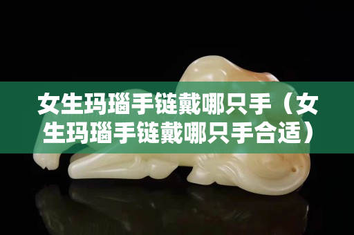 女生瑪瑙手鏈戴哪只手（女生瑪瑙手鏈戴哪只手合適）