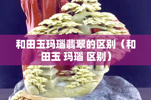 和田玉瑪瑙翡翠的區別（和田玉 瑪瑙 區別）