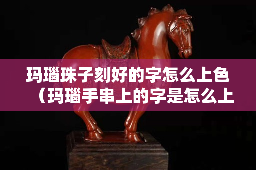 瑪瑙珠子刻好的字怎么上色（瑪瑙手串上的字是怎么上去的）