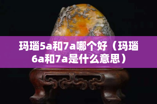 瑪瑙5a和7a哪個(gè)好（瑪瑙6a和7a是什么意思）