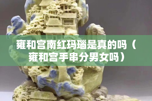 雍和宮南紅瑪瑙是真的嗎（雍和宮手串分男女嗎）