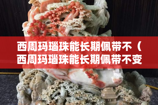 西周瑪瑙珠能長期佩帶不（西周瑪瑙珠能長期佩帶不變色嗎）