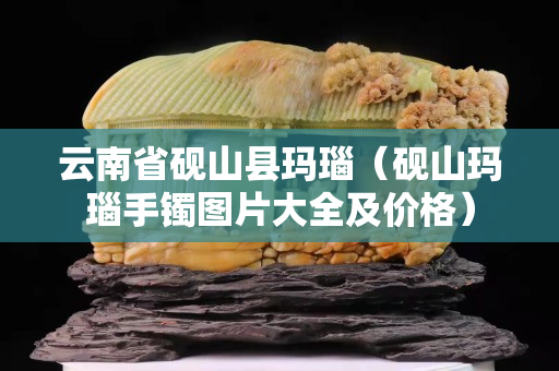 云南省硯山縣瑪瑙（硯山瑪瑙手鐲圖片大全及價格）