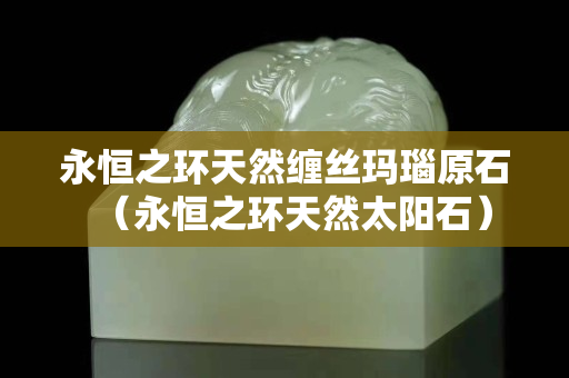 永恒之環(huán)天然纏絲瑪瑙原石（永恒之環(huán)天然太陽石）