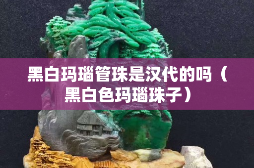 黑白瑪瑙管珠是漢代的嗎（黑白色瑪瑙珠子）