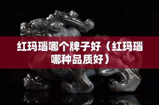 紅瑪瑙哪個牌子好（紅瑪瑙哪種品質好）