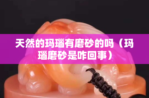 天然的瑪瑙有磨砂的嗎（瑪瑙磨砂是咋回事）